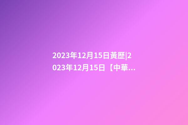 2023年12月15日黃歷|2023年12月15日【中華取名網】深圳XXX商貿有限公司簽約-第1張-公司起名-玄機派